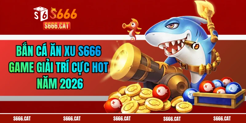 Bắn Cá Ăn Xu S666 - Game Giải Trí Cực Hot Năm 2026