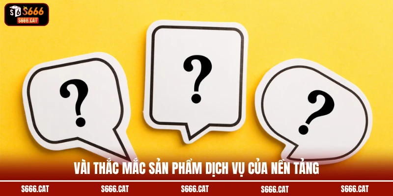 Vài thắc mắc sản phẩm dịch vụ của nền tảng